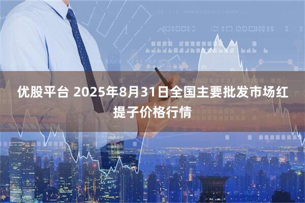 优股平台 2025年8月31日全国主要批发市场红提子价格行情