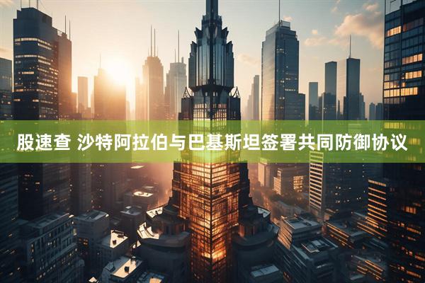 股速查 沙特阿拉伯与巴基斯坦签署共同防御协议