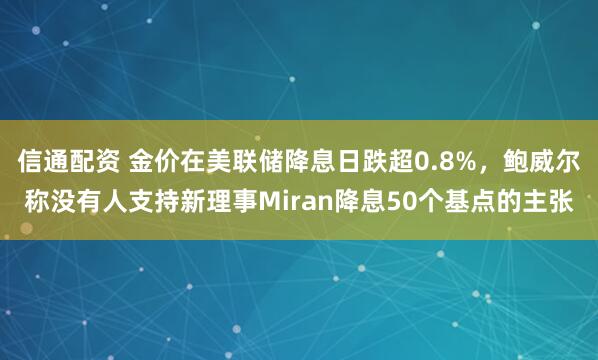 信通配资 金价在美联储降息日跌超0.8%，鲍威尔称没有人支持新理事Miran降息50个基点的主张