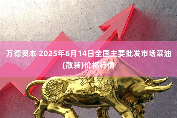 万德资本 2025年6月14日全国主要批发市场菜油(散装)价格行情