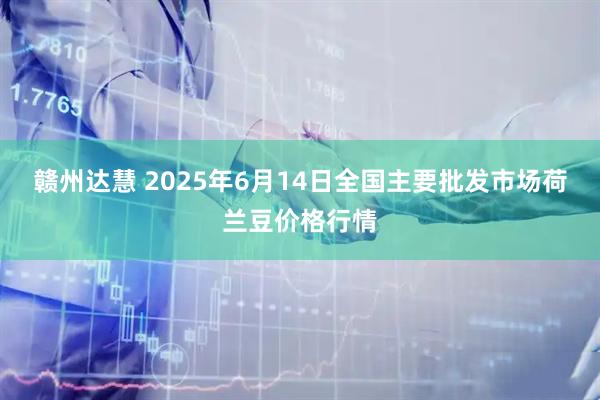 赣州达慧 2025年6月14日全国主要批发市场荷兰豆价格行情