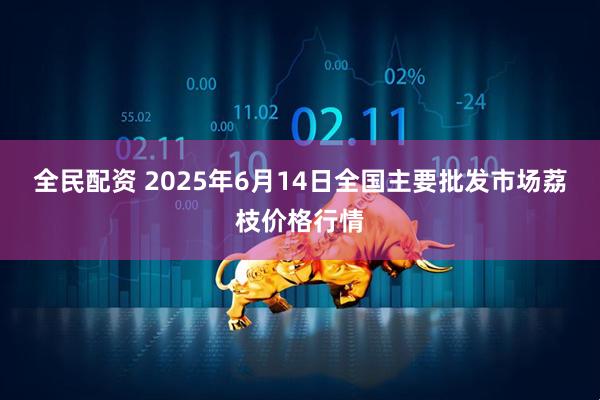 全民配资 2025年6月14日全国主要批发市场荔枝价格行情
