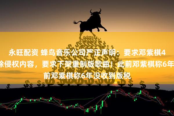 永旺配资 蜂鸟音乐公司严正声明：要求邓紫棋48小时内删除侵权内容，要求下架重制版歌曲！此前邓紫棋称6年没收到版税