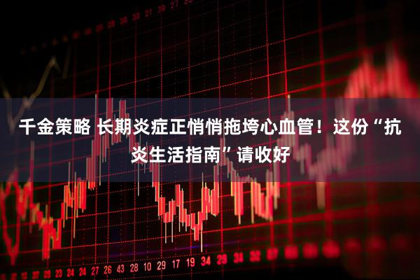 千金策略 长期炎症正悄悄拖垮心血管！这份“抗炎生活指南”请收好
