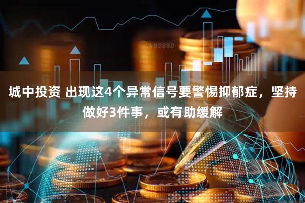 城中投资 出现这4个异常信号要警惕抑郁症，坚持做好3件事，或有助缓解