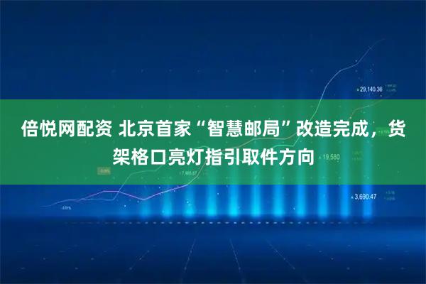 倍悦网配资 北京首家“智慧邮局”改造完成，货架格口亮灯指引取件方向