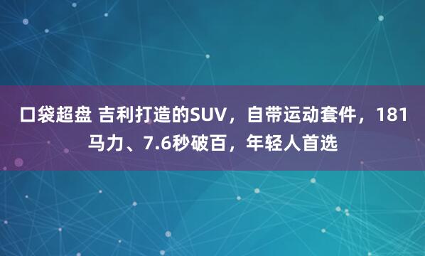 口袋超盘 吉利打造的SUV，自带运动套件，181马力、7.6秒破百，年轻人首选