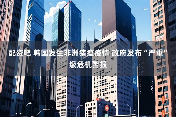 配资吧 韩国发生非洲猪瘟疫情 政府发布“严重”级危机警报