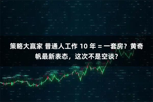 策略大赢家 普通人工作 10 年 = 一套房？黄奇帆最新表态，这次不是空谈？