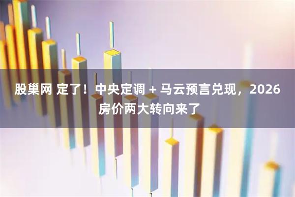 股巢网 定了！中央定调 + 马云预言兑现，2026 房价两大转向来了