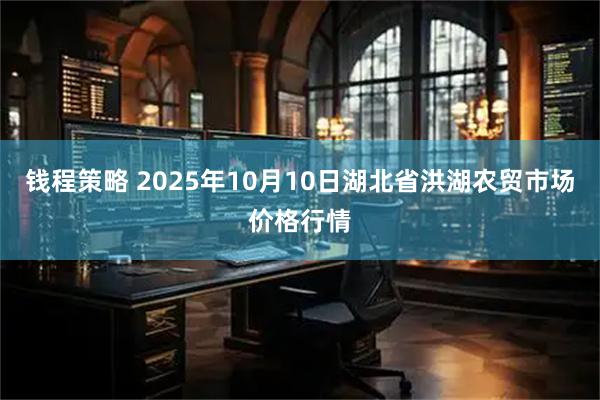钱程策略 2025年10月10日湖北省洪湖农贸市场价格行情