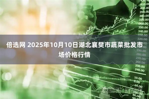倍选网 2025年10月10日湖北襄樊市蔬菜批发市场价格行情