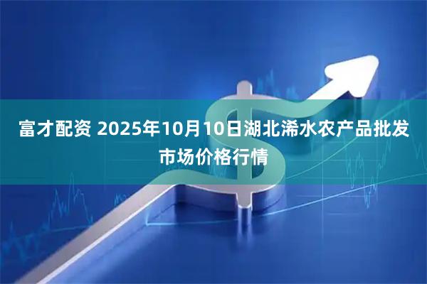 富才配资 2025年10月10日湖北浠水农产品批发市场价格行情