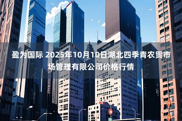 盈为国际 2025年10月10日湖北四季青农贸市场管理有限公司价格行情