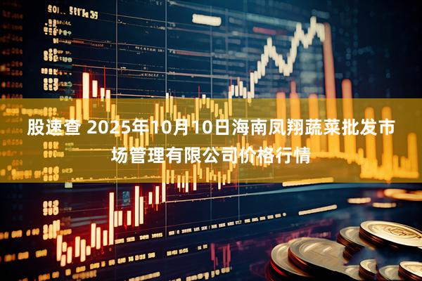 股速查 2025年10月10日海南凤翔蔬菜批发市场管理有限公司价格行情
