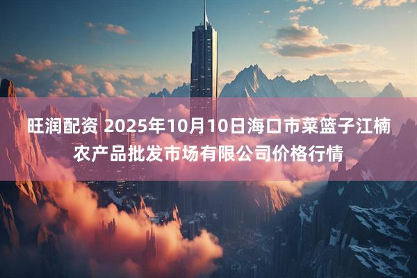 旺润配资 2025年10月10日海口市菜篮子江楠农产品批发市场有限公司价格行情