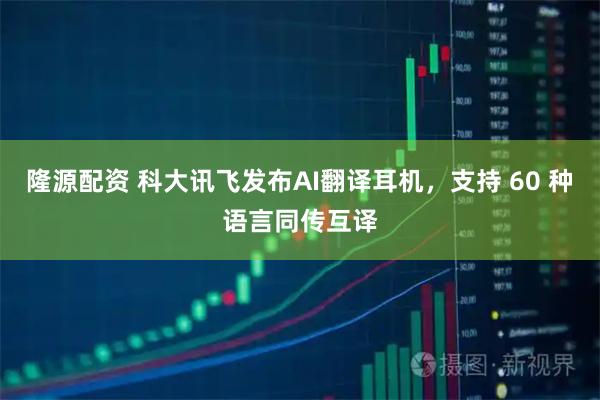 隆源配资 科大讯飞发布AI翻译耳机，支持 60 种语言同传互译