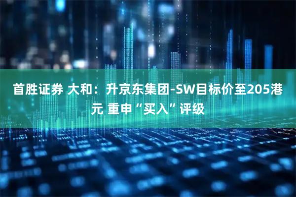首胜证券 大和：升京东集团-SW目标价至205港元 重申“买入”评级