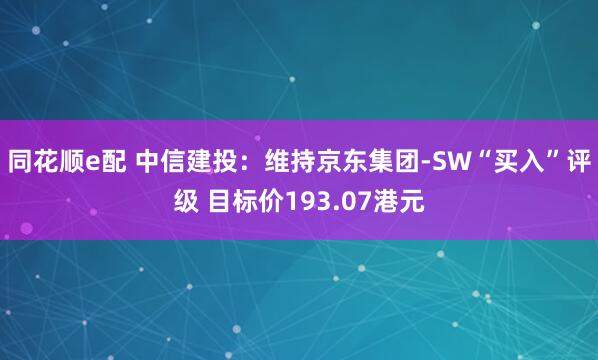 同花顺e配 中信建投：维持京东集团-SW“买入”评级 目标价193.07港元