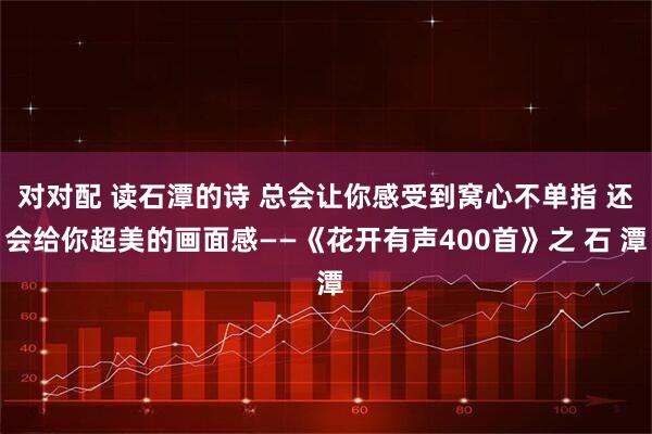 对对配 读石潭的诗 总会让你感受到窝心不单指 还会给你超美的画面感——《花开有声400首》之 石 潭