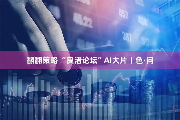 翻翻策略 “良渚论坛”AI大片丨色·问