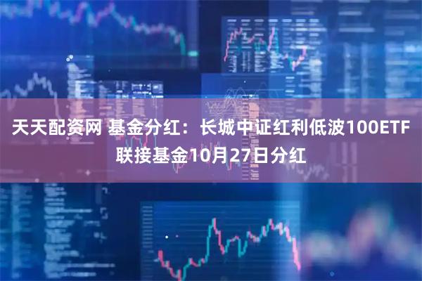 天天配资网 基金分红：长城中证红利低波100ETF联接基金10月27日分红
