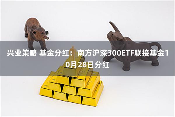 兴业策略 基金分红：南方沪深300ETF联接基金10月28日分红