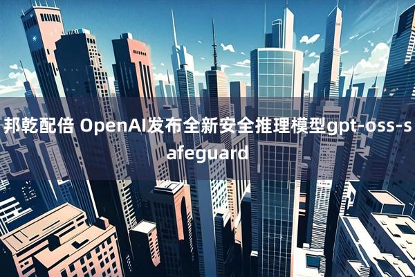 邦乾配倍 OpenAI发布全新安全推理模型gpt-oss-safeguard