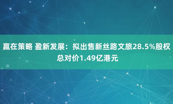 赢在策略 盈新发展：拟出售新丝路文旅28.5%股权 总对价1.49亿港元