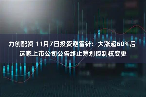 力创配资 11月7日投资避雷针：大涨超60%后 这家上市公司公告终止筹划控制权变更