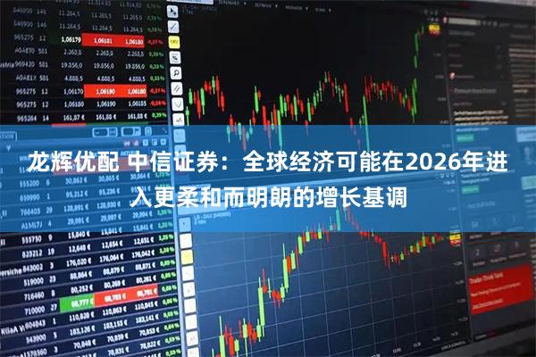 龙辉优配 中信证券：全球经济可能在2026年进入更柔和而明朗的增长基调