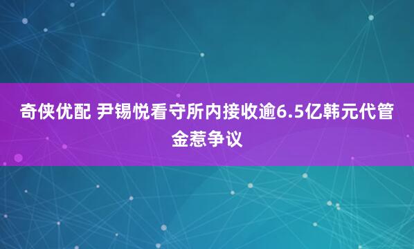 奇侠优配 尹锡悦看守所内接收逾6.5亿韩元代管金惹争议