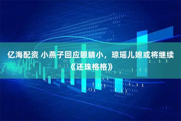 亿海配资 小燕子回应眼睛小，琼瑶儿媳或将继续《还珠格格》