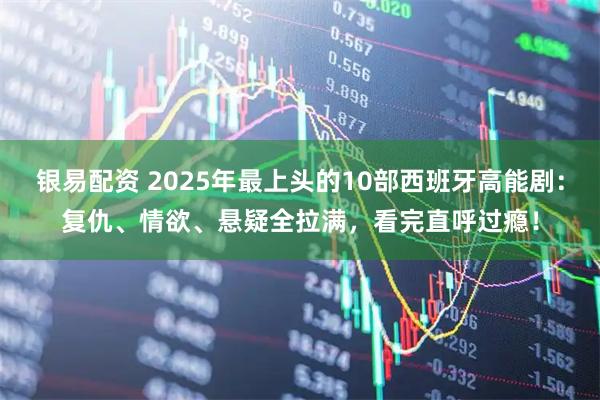 银易配资 2025年最上头的10部西班牙高能剧：复仇、情欲、悬疑全拉满，看完直呼过瘾！