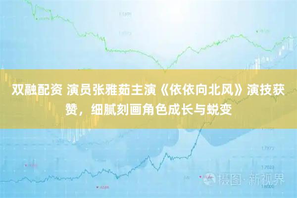 双融配资 演员张雅茹主演《依依向北风》演技获赞，细腻刻画角色成长与蜕变