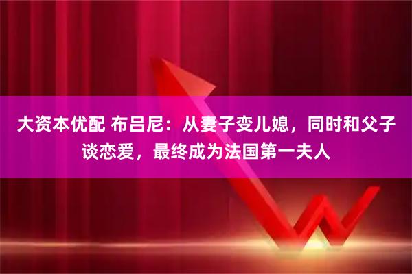 大资本优配 布吕尼：从妻子变儿媳，同时和父子谈恋爱，最终成为法国第一夫人