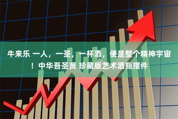 牛来乐 一人，一圣，一杯酒，便是整个精神宇宙！中华吾圣贤 珍藏版艺术酒瓶摆件