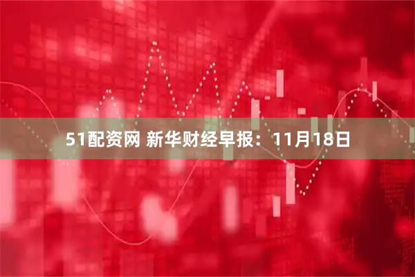 51配资网 新华财经早报：11月18日