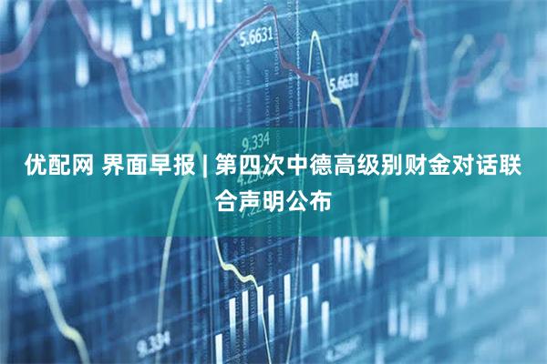 优配网 界面早报 | 第四次中德高级别财金对话联合声明公布