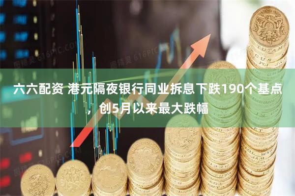六六配资 港元隔夜银行同业拆息下跌190个基点，创5月以来最大跌幅