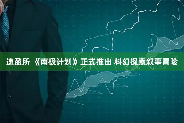 速盈所 《南极计划》正式推出 科幻探索叙事冒险