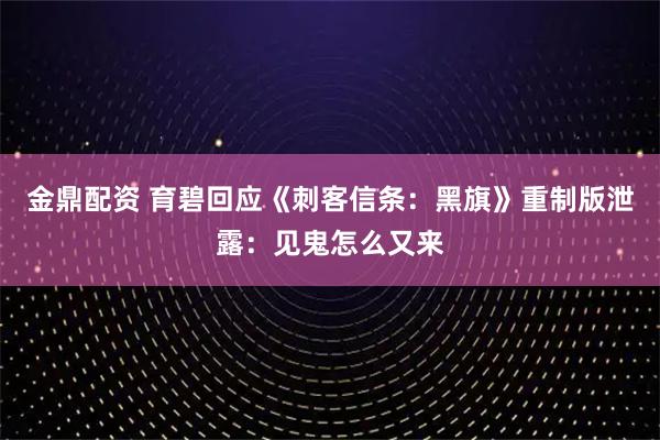 金鼎配资 育碧回应《刺客信条：黑旗》重制版泄露：见鬼怎么又来