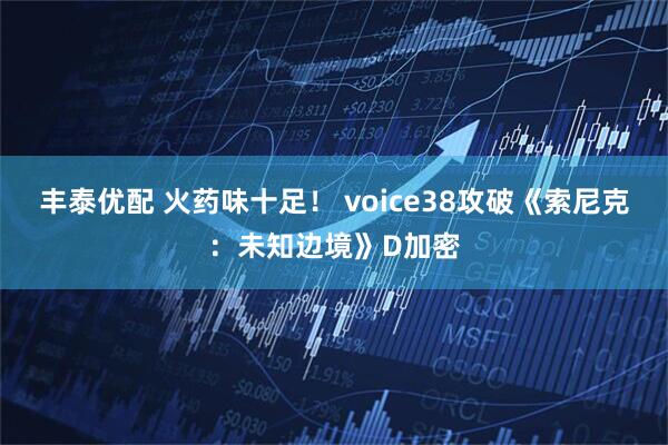 丰泰优配 火药味十足！ voice38攻破《索尼克：未知边境》D加密