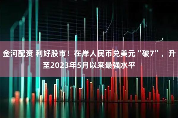 金河配资 利好股市！在岸人民币兑美元“破7”，升至2023年5月以来最强水平