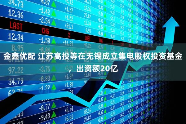 金鑫优配 江苏高投等在无锡成立集电股权投资基金，出资额20亿
