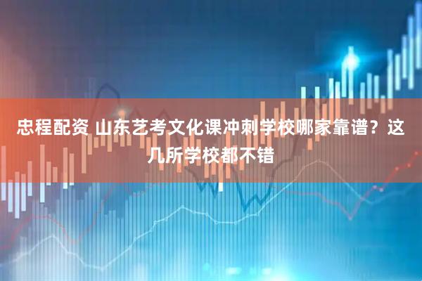 忠程配资 山东艺考文化课冲刺学校哪家靠谱？这几所学校都不错
