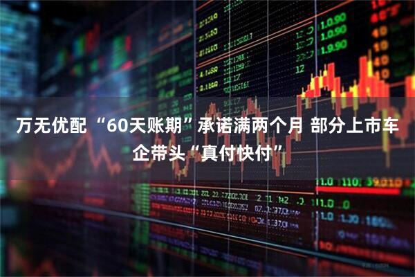 万无优配 “60天账期”承诺满两个月 部分上市车企带头“真付快付”