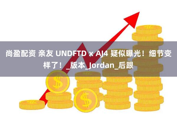 尚盈配资 亲友 UNDFTD x AJ4 疑似曝光！细节变样了！_版本_Jordan_后跟