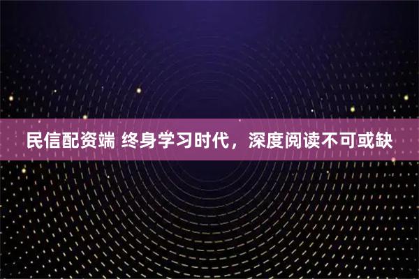 民信配资端 终身学习时代，深度阅读不可或缺