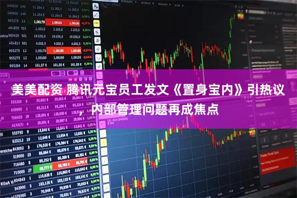 美美配资 腾讯元宝员工发文《置身宝内》引热议，内部管理问题再成焦点